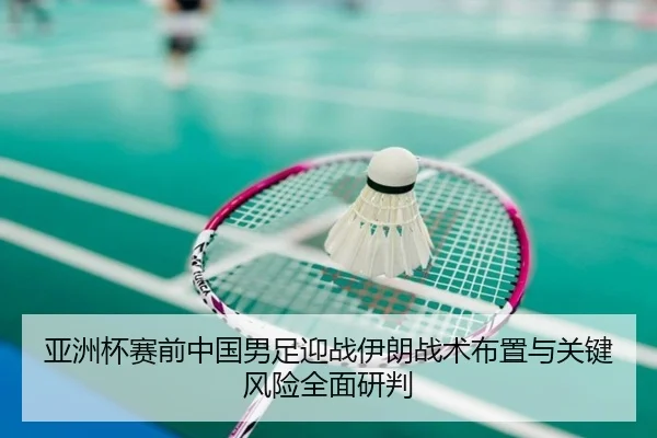 亚洲杯赛前中国男足迎战伊朗战术布置与关键风险全面研判